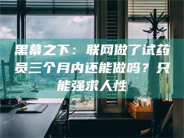 孝昌黑幕之下：联网做了试药员三个月内还能做吗？只能强求人性