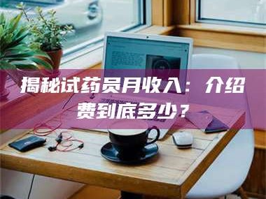 孝昌揭秘试药员月收入：介绍费到底多少？