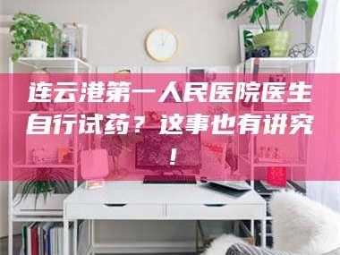 孝昌连云港第一人民医院医生自行试药？这事也有讲究！