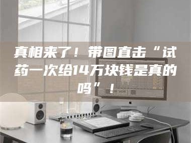 孝昌真相来了！带图直击“试药一次给14万块钱是真的吗”！