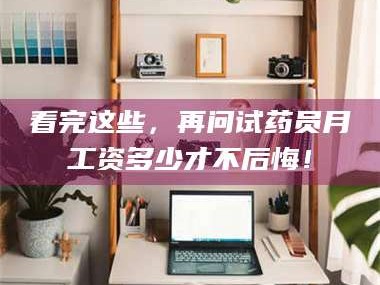 孝昌看完这些，再问试药员月工资多少才不后悔！
