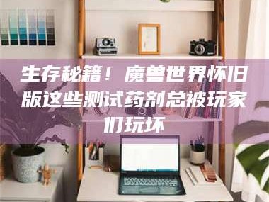 孝昌生存秘籍！魔兽世界怀旧版这些测试药剂总被玩家们玩坏