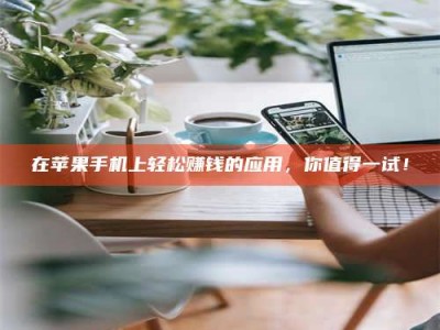 孝昌在苹果手机上轻松赚钱的应用，你值得一试！