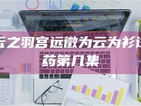 孝昌云之羽宫远徵为云为衫试药第几集