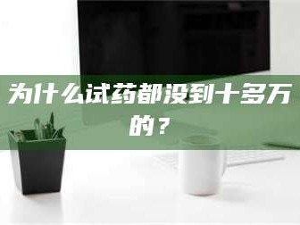 孝昌为什么试药都没到十多万的？