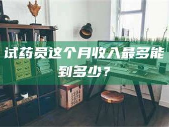 孝昌试药员这个月收入最多能到多少？