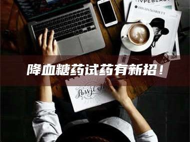 孝昌降血糖药试药有新招！