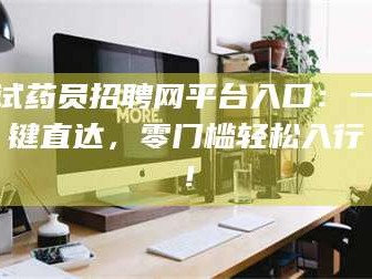 孝昌试药员招聘网平台入口：一键直达，零门槛轻松入行！