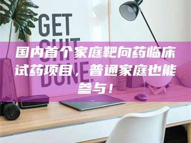 孝昌国内首个家庭靶向药临床试药项目，普通家庭也能参与！