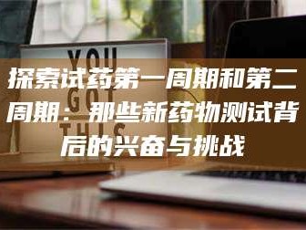孝昌探索试药第一周期和第二周期：那些新药物测试背后的兴奋与挑战