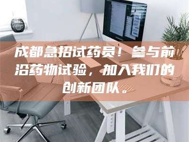孝昌成都急招试药员！参与前沿药物试验，加入我们的创新团队。