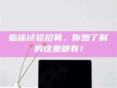 孝昌临床试验招募，你想了解的这里都有！