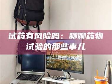 孝昌试药有风险吗：聊聊药物试验的那些事儿