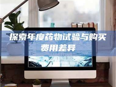 孝昌探索年度药物试验与购买费用差异