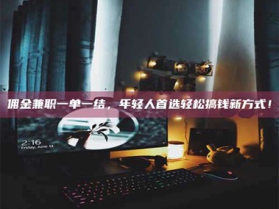 孝昌佣金兼职一单一结，年轻人首选轻松搞钱新方式！