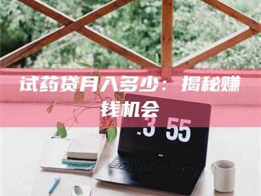 孝昌试药贷月入多少：揭秘赚钱机会