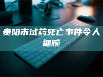 孝昌贵阳市试药死亡事件令人扼腕