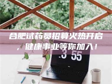 孝昌合肥试药员招募火热开启，健康事业等你加入！