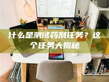 孝昌什么是测试药剂任务？这个任务大揭秘