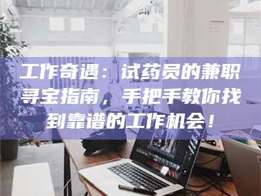 孝昌工作奇遇：试药员的兼职寻宝指南，手把手教你找到靠谱的工作机会！