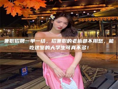 孝昌兼职招聘一单一结，招兼职的老板都不用愁，能吃这堑的大学生可真不多！