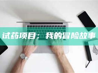 孝昌试药项目：我的冒险故事
