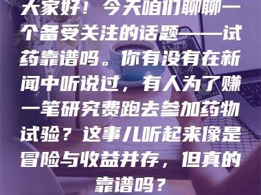 孝昌大家好！今天咱们聊聊一个备受关注的话题——试药靠谱吗。你有没有在新闻中听说过，有人为了赚一笔研究费跑去参加药物试验？这事儿听起来像是冒险与收益并存，但真的靠谱吗？