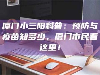 孝昌厦门小三阳科普：预防与疫苗知多少，厦门市民看这里！