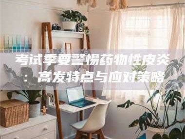 孝昌考试季要警惕药物性皮炎：高发特点与应对策略