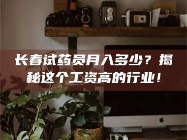 孝昌长春试药员月入多少？揭秘这个工资高的行业！