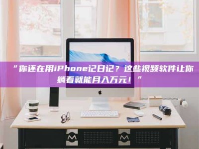 孝昌“你还在用iPhone记日记？这些视频软件让你躺着就能月入万元！”