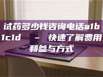 孝昌试药多少钱咨询电话a1b1c1d溦 – 快速了解费用和参与方式