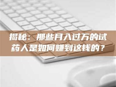 孝昌揭秘：那些月入过万的试药人是如何赚到这钱的？