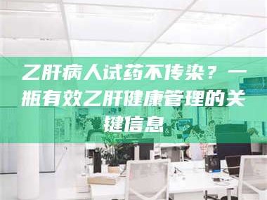 孝昌乙肝病人试药不传染？一瓶有效乙肝健康管理的关键信息