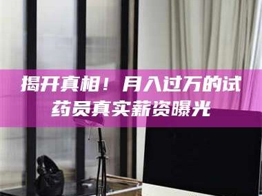 孝昌揭开真相！月入过万的试药员真实薪资曝光
