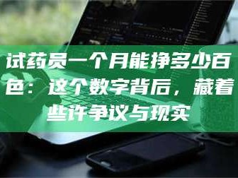 孝昌试药员一个月能挣多少百色：这个数字背后，藏着些许争议与现实