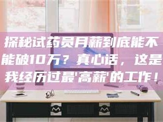 孝昌探秘试药员月薪到底能不能破10万？真心话，这是我经历过最'高薪'的工作！
