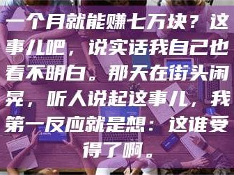 孝昌一个月就能赚七万块？这事儿吧，说实话我自己也看不明白。那天在街头闲晃，听人说起这事儿，我第一反应就是想：这谁受得了啊。
