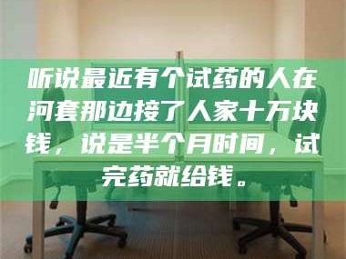 孝昌听说最近有个试药的人在河套那边接了人家十万块钱，说是半个月时间，试完药就给钱。