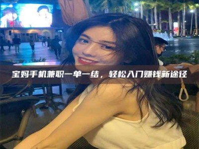 孝昌宝妈手机兼职一单一结，轻松入门赚钱新途径