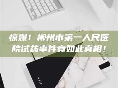 孝昌惊爆！郴州市第一人民医院试药事件竟如此真相！