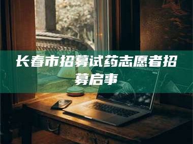 孝昌长春市招募试药志愿者招募启事