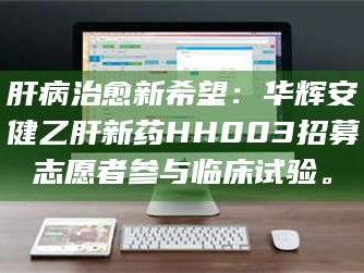 孝昌肝病治愈新希望：华辉安健乙肝新药HH003招募志愿者参与临床试验。