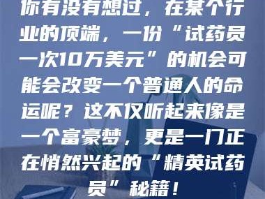 孝昌你有没有想过，在某个行业的顶端，一份“试药员一次10万美元”的机会可能会改变一个普通人的命运呢？这不仅听起来像是一个富豪梦，更是一门正在悄然兴起的“精英试药员”秘籍！
