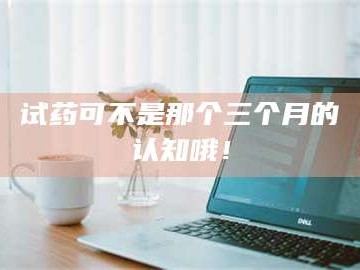 孝昌试药可不是那个三个月的认知哦！