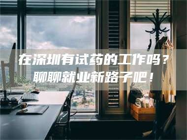 孝昌在深圳有试药的工作吗？聊聊就业新路子吧！