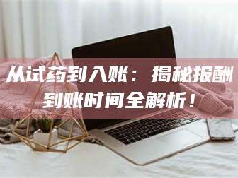 孝昌从试药到入账：揭秘报酬到账时间全解析！