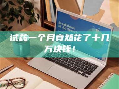 孝昌试药一个月竟然花了十几万块钱！