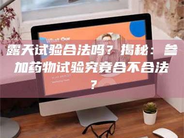 孝昌露天试验合法吗？揭秘：参加药物试验究竟合不合法？