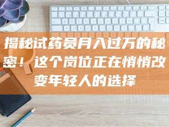 孝昌揭秘试药员月入过万的秘密！这个岗位正在悄悄改变年轻人的选择